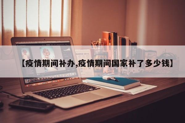 【疫情期间补办,疫情期间国家补了多少钱】
