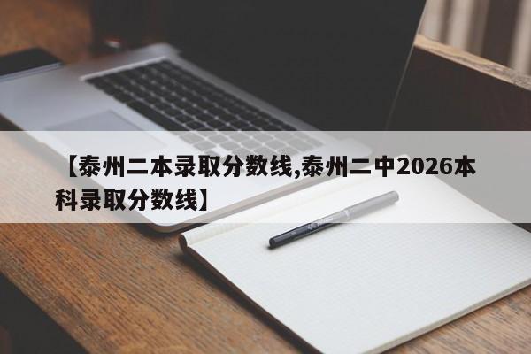 【泰州二本录取分数线,泰州二中2026本科录取分数线】