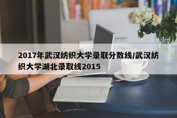 2017年武汉纺织大学录取分数线/武汉纺织大学湖北录取线2015