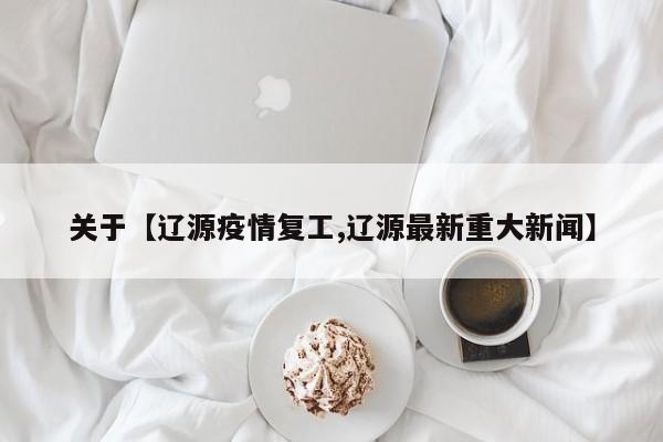 关于【辽源疫情复工,辽源最新重大新闻】