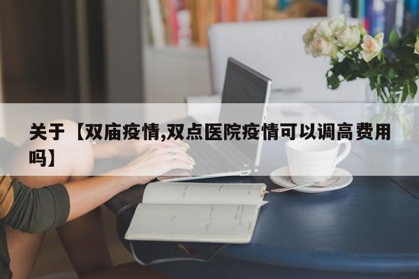 关于【双庙疫情,双点医院疫情可以调高费用吗】