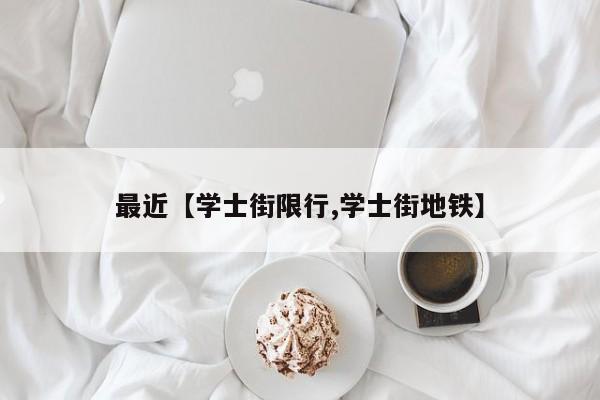 最近【学士街限行,学士街地铁】