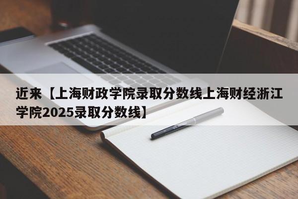 近来【上海财政学院录取分数线上海财经浙江学院2025录取分数线】