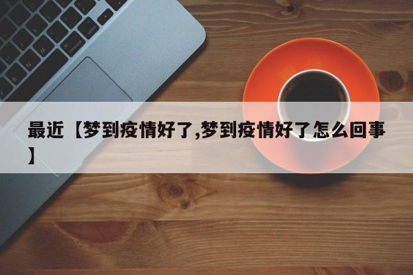 最近【梦到疫情好了,梦到疫情好了怎么回事】