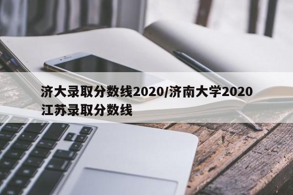 济大录取分数线2020/济南大学2020江苏录取分数线