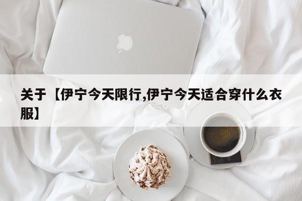 关于【伊宁今天限行,伊宁今天适合穿什么衣服】