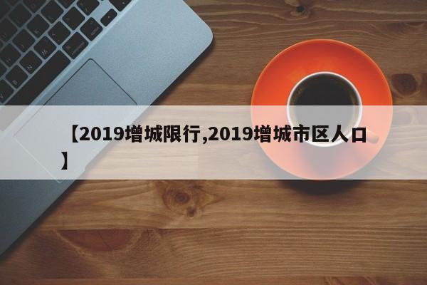 【2019增城限行,2019增城市区人口】