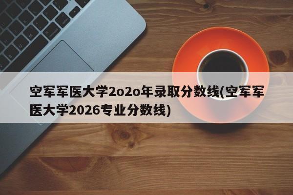 空军军医大学2o2o年录取分数线(空军军医大学2026专业分数线)