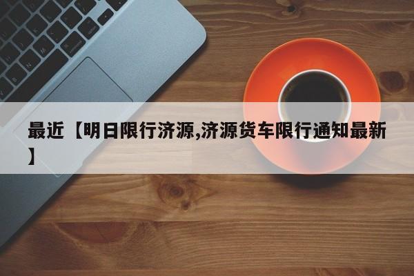 最近【明日限行济源,济源货车限行通知最新】