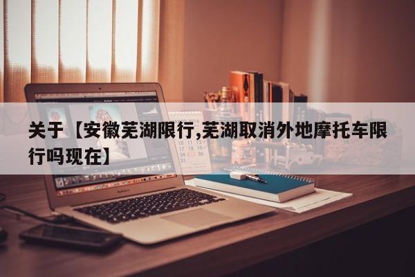 关于【安徽芜湖限行,芜湖取消外地摩托车限行吗现在】