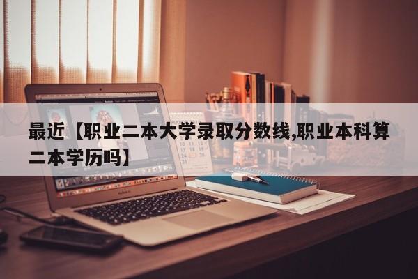 最近【职业二本大学录取分数线,职业本科算二本学历吗】