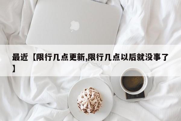 最近【限行几点更新,限行几点以后就没事了】