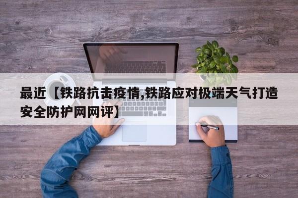 最近【铁路抗击疫情,铁路应对极端天气打造安全防护网网评】