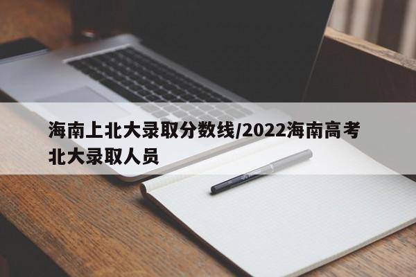海南上北大录取分数线/2022海南高考 北大录取人员