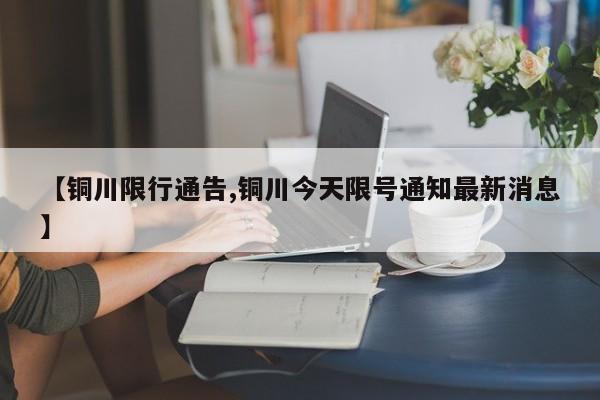 【铜川限行通告,铜川今天限号通知最新消息】