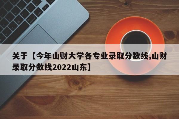 关于【今年山财大学各专业录取分数线,山财录取分数线2022山东】