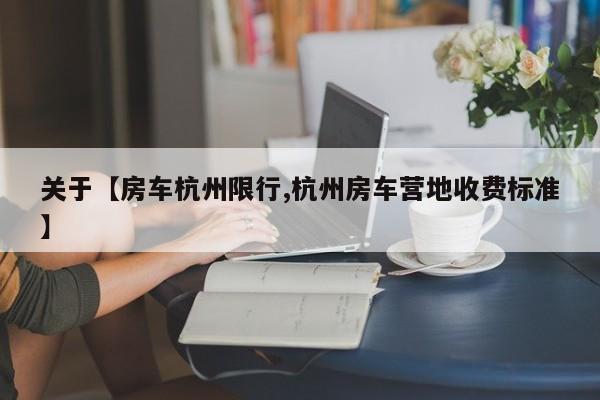 关于【房车杭州限行,杭州房车营地收费标准】