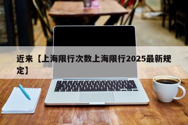 近来【上海限行次数上海限行2025最新规定】
