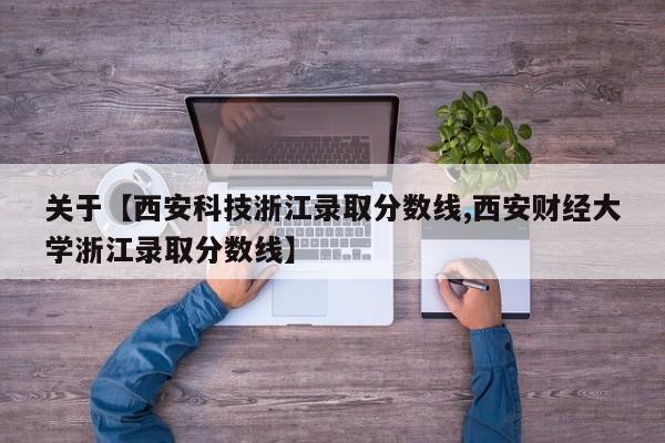 关于【西安科技浙江录取分数线,西安财经大学浙江录取分数线】