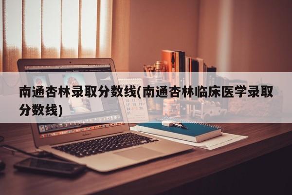 南通杏林录取分数线(南通杏林临床医学录取分数线)