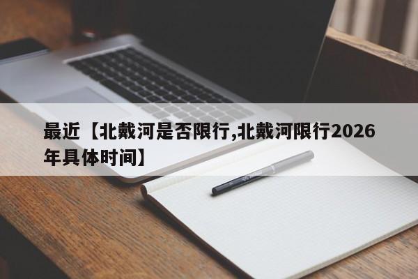 最近【北戴河是否限行,北戴河限行2026年具体时间】