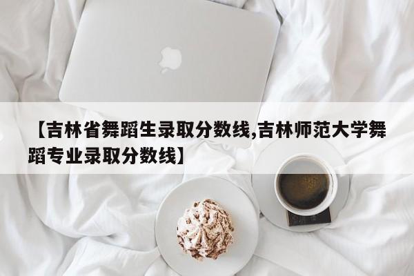 【吉林省舞蹈生录取分数线,吉林师范大学舞蹈专业录取分数线】