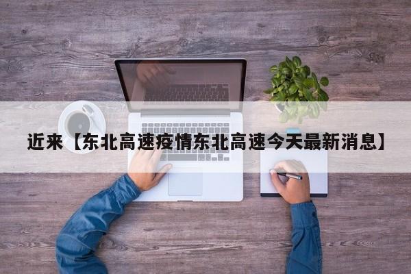 近来【东北高速疫情东北高速今天最新消息】