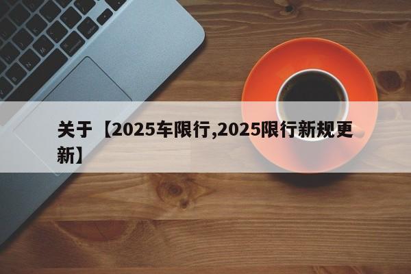 关于【2025车限行,2025限行新规更新】