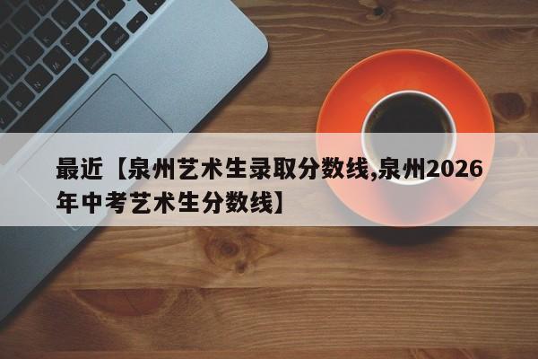 最近【泉州艺术生录取分数线,泉州2026年中考艺术生分数线】