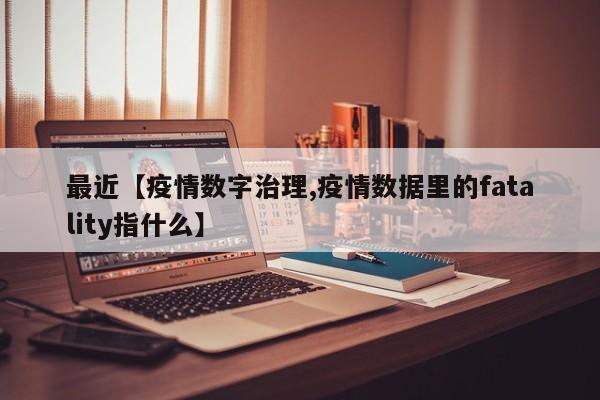 最近【疫情数字治理,疫情数据里的fatality指什么】