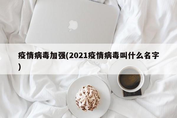 疫情病毒加强(2021疫情病毒叫什么名字)