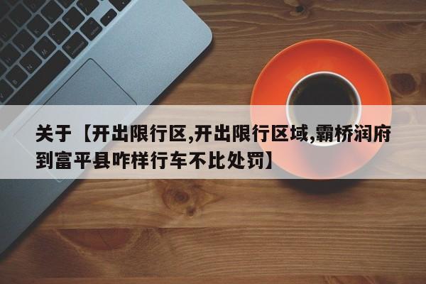 关于【开出限行区,开出限行区域,霸桥润府到富平县咋样行车不比处罚】