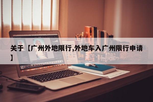 关于【广州外地限行,外地车入广州限行申请】
