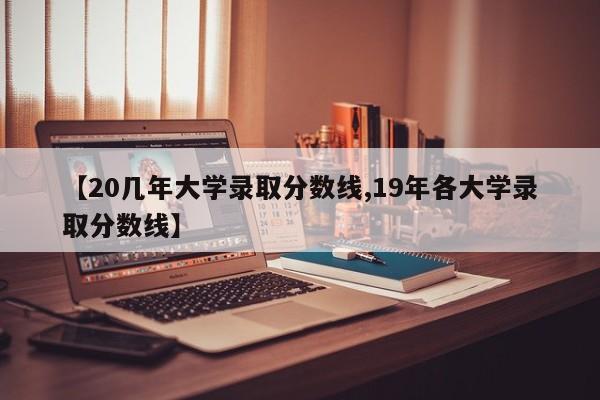 【20几年大学录取分数线,19年各大学录取分数线】