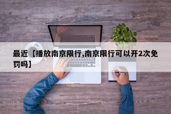 最近【播放南京限行,南京限行可以开2次免罚吗】