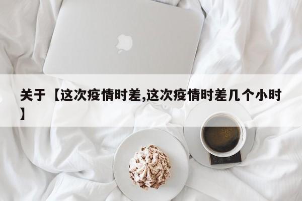 关于【这次疫情时差,这次疫情时差几个小时】
