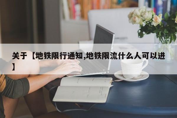 关于【地铁限行通知,地铁限流什么人可以进】