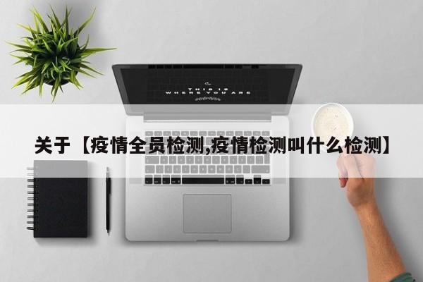 关于【疫情全员检测,疫情检测叫什么检测】