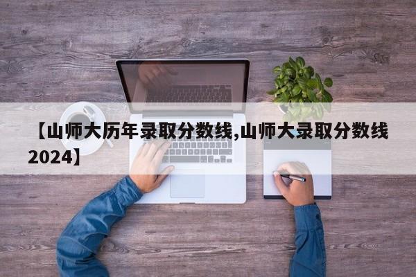 【山师大历年录取分数线,山师大录取分数线2024】