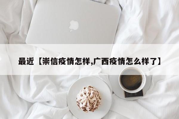 最近【崇信疫情怎样,广西疫情怎么样了】