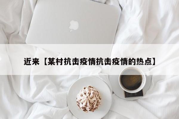 近来【某村抗击疫情抗击疫情的热点】