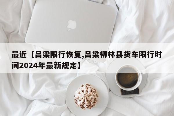 最近【吕梁限行恢复,吕梁柳林县货车限行时间2024年最新规定】