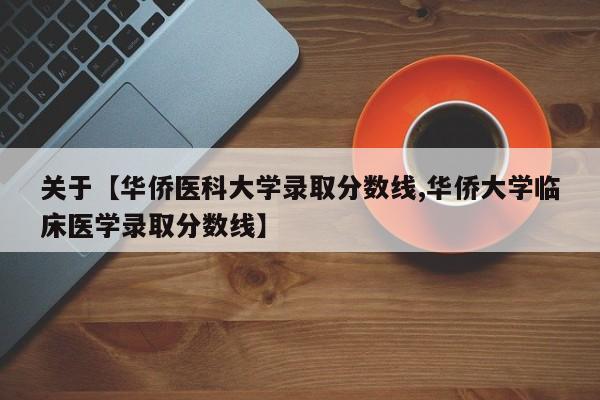 关于【华侨医科大学录取分数线,华侨大学临床医学录取分数线】