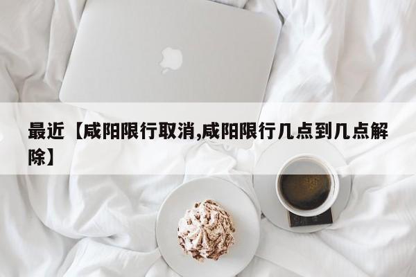 最近【咸阳限行取消,咸阳限行几点到几点解除】
