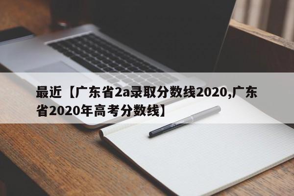 最近【广东省2a录取分数线2020,广东省2020年高考分数线】