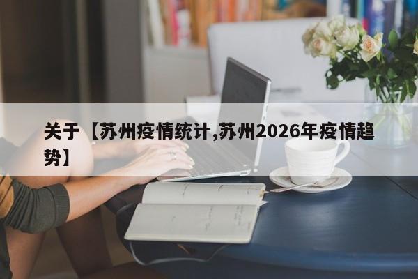 关于【苏州疫情统计,苏州2026年疫情趋势】