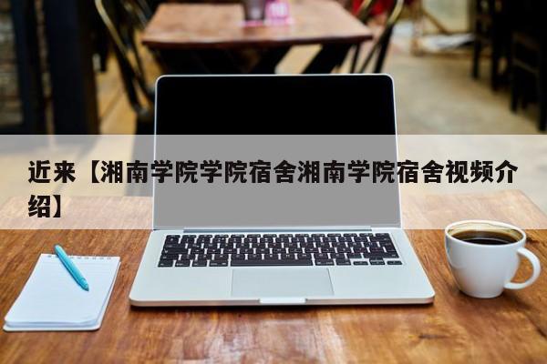近来【湘南学院学院宿舍湘南学院宿舍视频介绍】