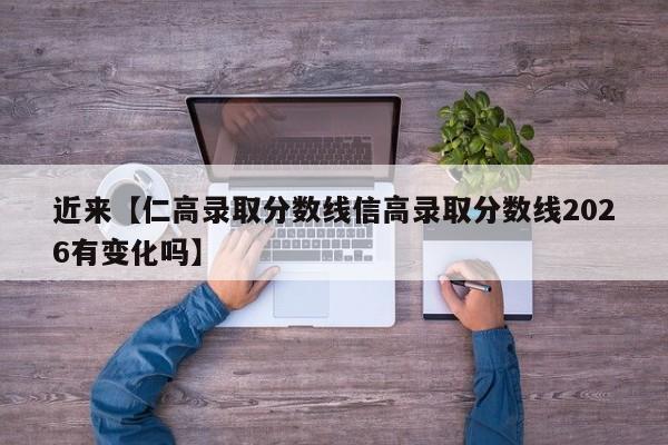 近来【仁高录取分数线信高录取分数线2026有变化吗】