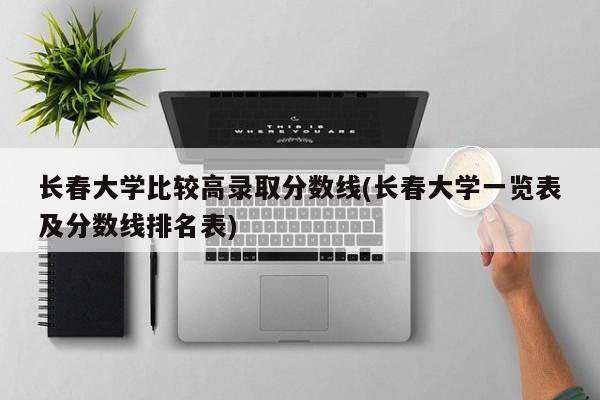 长春大学比较高录取分数线(长春大学一览表及分数线排名表)