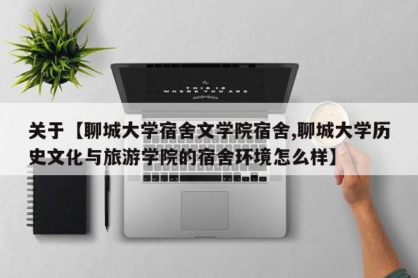 关于【聊城大学宿舍文学院宿舍,聊城大学历史文化与旅游学院的宿舍环境怎么样】